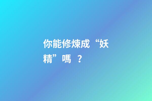 你能修煉成“妖精”嗎？